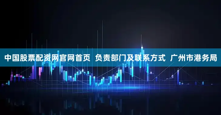 中国股票配资网官网首页  负责部门及联系方式  广州市港务局