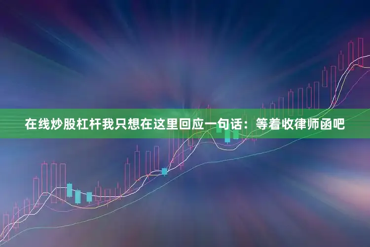 在线炒股杠杆我只想在这里回应一句话：等着收律师函吧