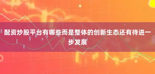 配资炒股平台有哪些而是整体的创新生态还有待进一步发展