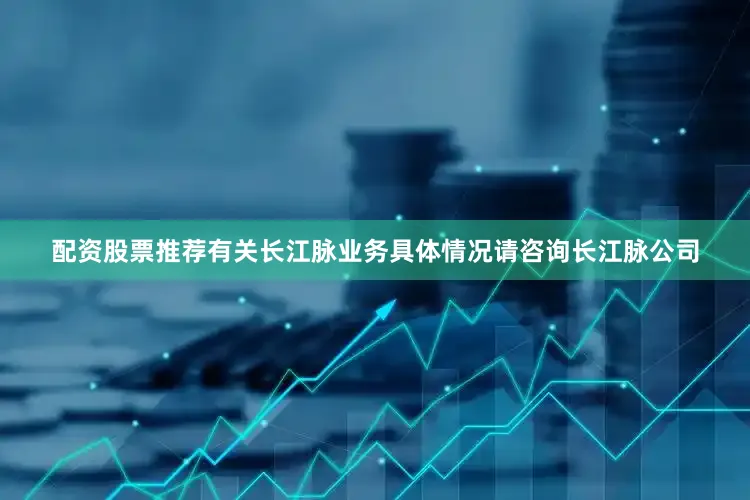 配资股票推荐有关长江脉业务具体情况请咨询长江脉公司