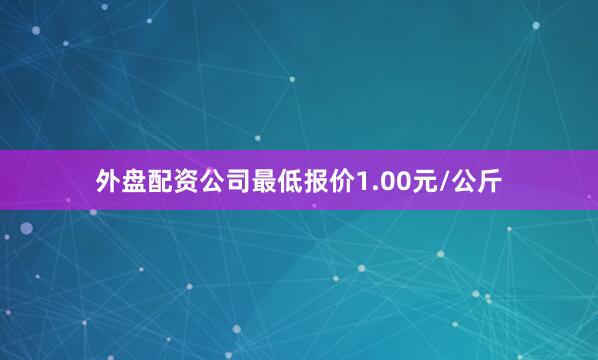 外盘配资公司最低报价1.00元/公斤