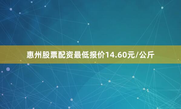 惠州股票配资最低报价14.60元/公斤
