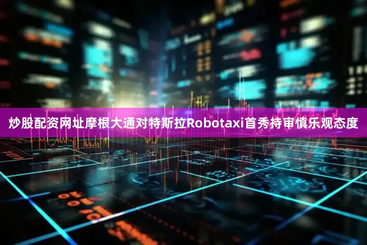 炒股配资网址摩根大通对特斯拉Robotaxi首秀持审慎乐观态度