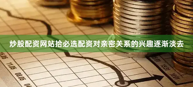 炒股配资网站拾必选配资对亲密关系的兴趣逐渐淡去