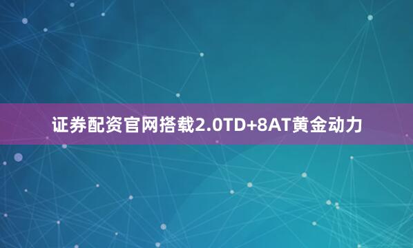 证券配资官网搭载2.0TD+8AT黄金动力