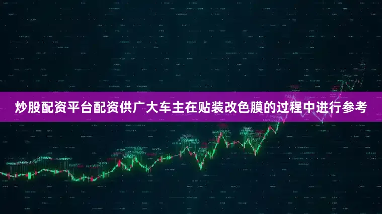 炒股配资平台配资供广大车主在贴装改色膜的过程中进行参考