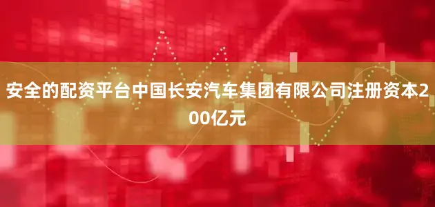 安全的配资平台中国长安汽车集团有限公司注册资本200亿元