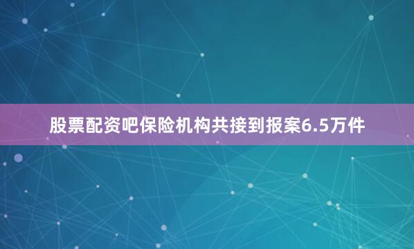 股票配资吧保险机构共接到报案6.5万件