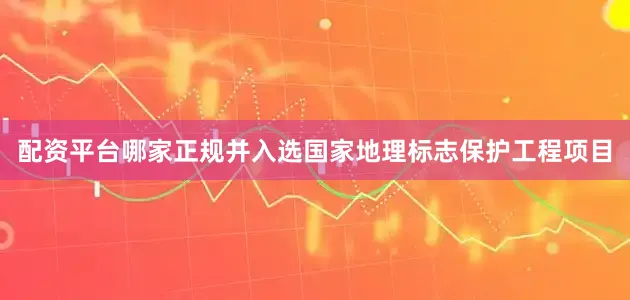 配资平台哪家正规并入选国家地理标志保护工程项目