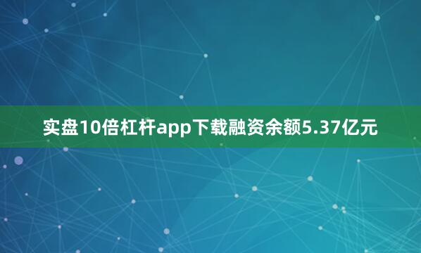 实盘10倍杠杆app下载融资余额5.37亿元