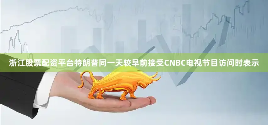 浙江股票配资平台特朗普同一天较早前接受CNBC电视节目访问时表示
