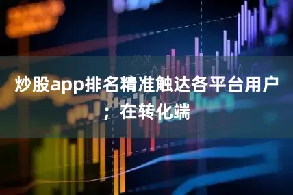 炒股app排名精准触达各平台用户；在转化端
