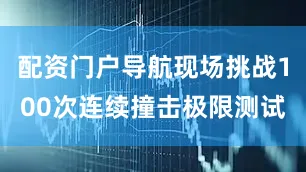 配资门户导航现场挑战100次连续撞击极限测试