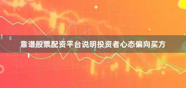 靠谱股票配资平台说明投资者心态偏向买方