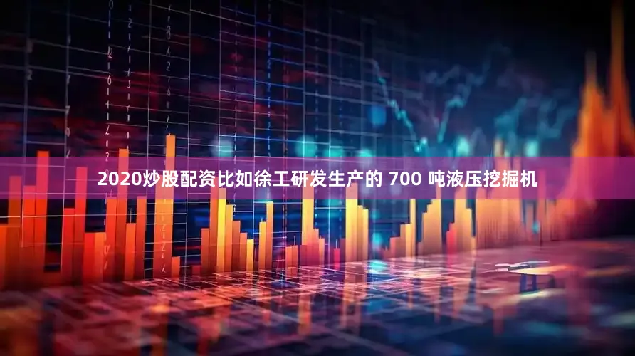 2020炒股配资比如徐工研发生产的 700 吨液压挖掘机