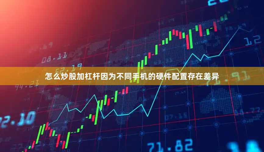 怎么炒股加杠杆因为不同手机的硬件配置存在差异