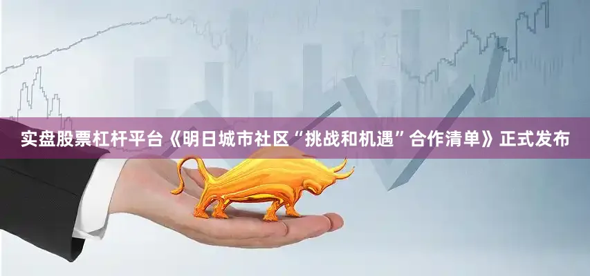实盘股票杠杆平台《明日城市社区“挑战和机遇”合作清单》正式发布