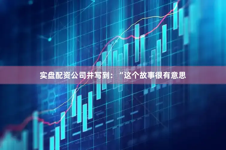 实盘配资公司并写到：“这个故事很有意思