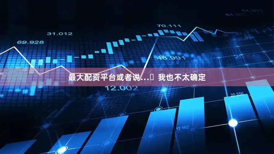 最大配资平台或者说…⋯我也不太确定