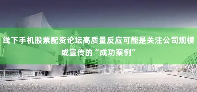 线下手机股票配资论坛高质量反应可能是关注公司规模或宣传的“成功案例”