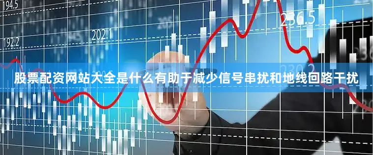 股票配资网站大全是什么有助于减少信号串扰和地线回路干扰
