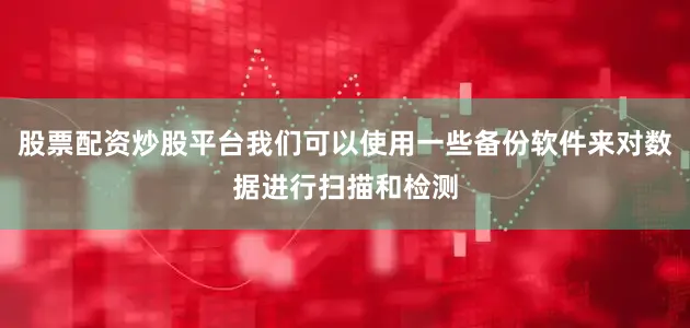 股票配资炒股平台我们可以使用一些备份软件来对数据进行扫描和检测