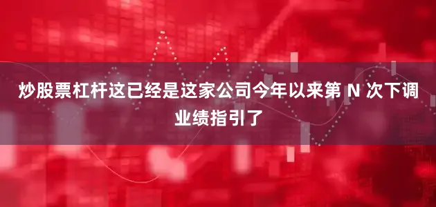 炒股票杠杆这已经是这家公司今年以来第 N 次下调业绩指引了