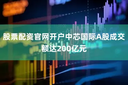 股票配资官网开户中芯国际A股成交额达200亿元