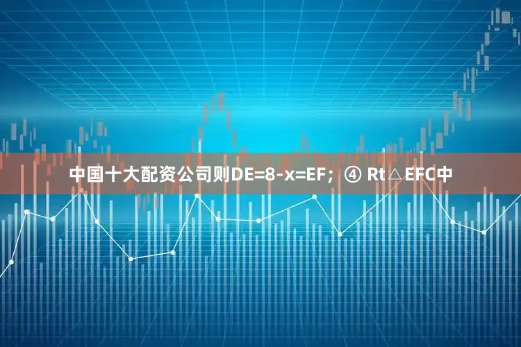 中国十大配资公司则DE=8-x=EF；④ Rt△EFC中