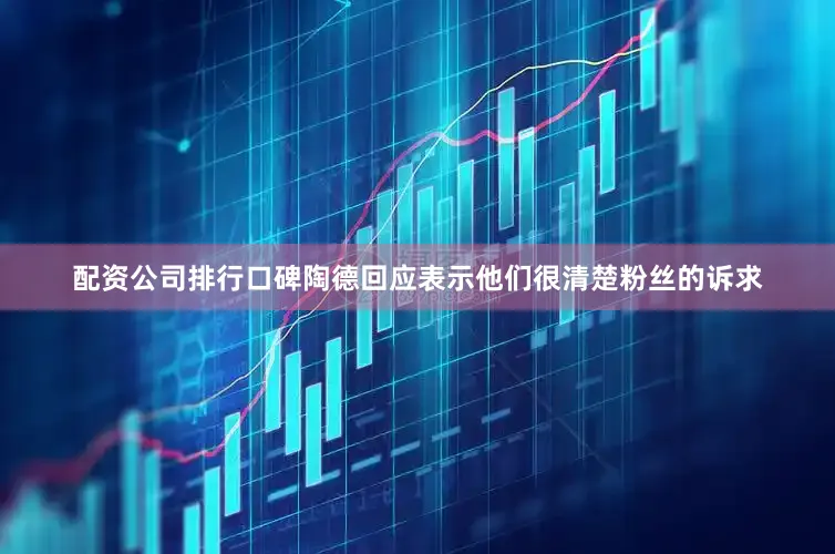 配资公司排行口碑陶德回应表示他们很清楚粉丝的诉求