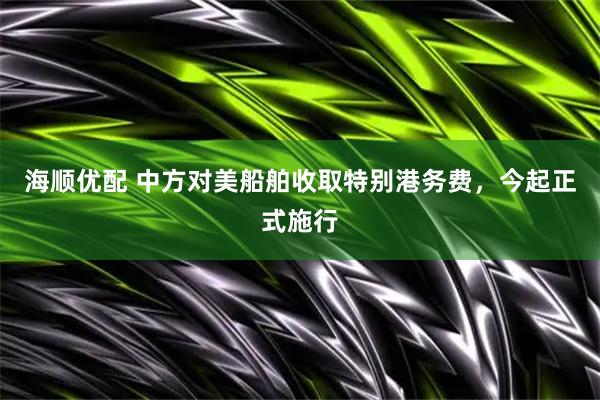 海顺优配 中方对美船舶收取特别港务费，今起正式施行