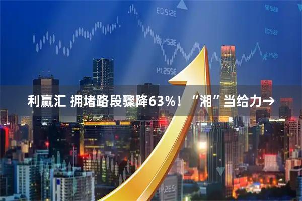 利赢汇 拥堵路段骤降63%！“湘”当给力→