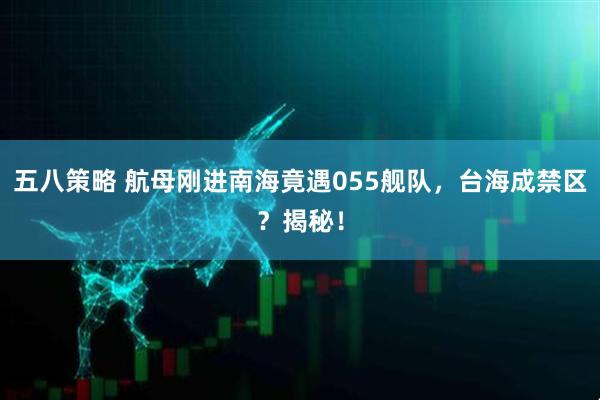 五八策略 航母刚进南海竟遇055舰队，台海成禁区？揭秘！