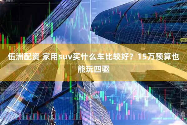 伍洲配资 家用suv买什么车比较好?15万预算也能玩四驱