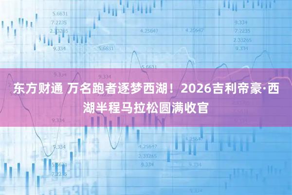 东方财通 万名跑者逐梦西湖！2026吉利帝豪·西湖半程马拉松圆满收官