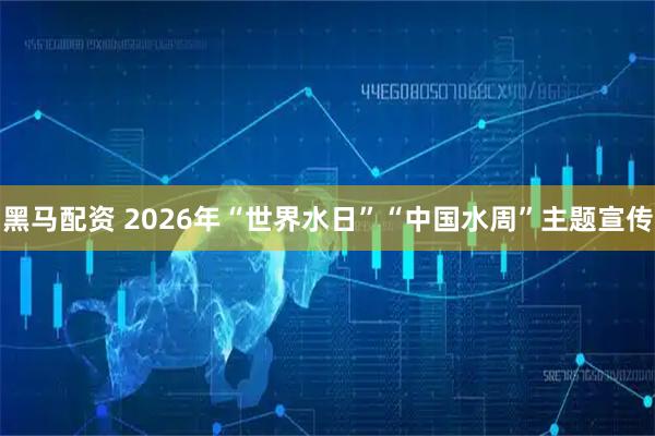黑马配资 2026年“世界水日”“中国水周”主题宣传