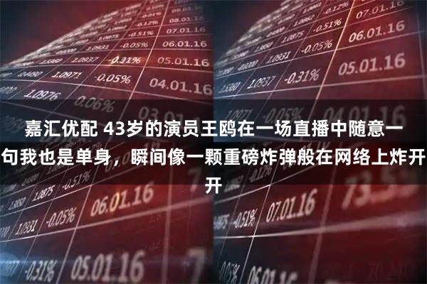 嘉汇优配 43岁的演员王鸥在一场直播中随意一句我也是单身，瞬间像一颗重磅炸弹般在网络上炸开