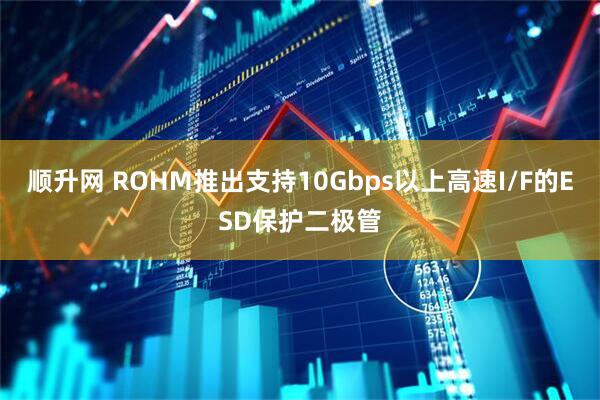 顺升网 ROHM推出支持10Gbps以上高速I/F的ESD保护二极管
