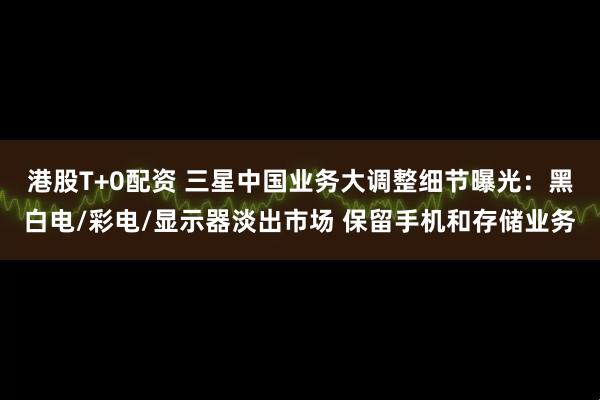 港股T+0配资 三星中国业务大调整细节曝光:黑白电/彩电/显示器淡出市场 保留手机和存储业务