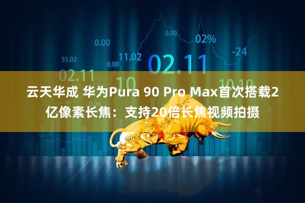 云天华成 华为Pura 90 Pro Max首次搭载2亿像素长焦：支持20倍长焦视频拍摄