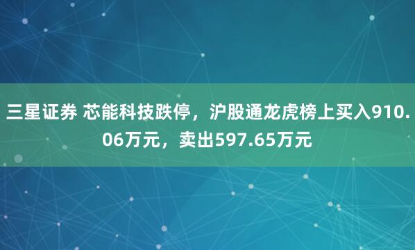 三星证券 芯能科技跌停，沪股通龙虎榜上买入910.06万元，卖出597.65万元