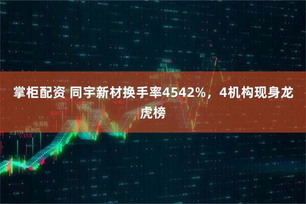 掌柜配资 同宇新材换手率4542%，4机构现身龙虎榜