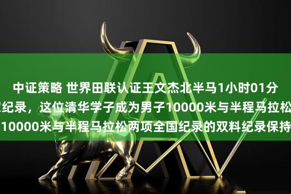 中证策略 世界田联认证王文杰北半马1小时01分15秒的成绩确定为国家纪录,这位清华学子成为男子10000米与半程马拉松两项全国纪录的双料纪录保持者