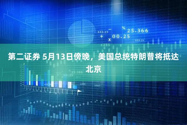 第二证券 5月13日傍晚，美国总统特朗普将抵达北京