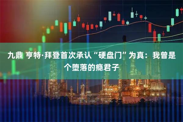 九鼎 亨特·拜登首次承认“硬盘门”为真：我曾是个堕落的瘾君子