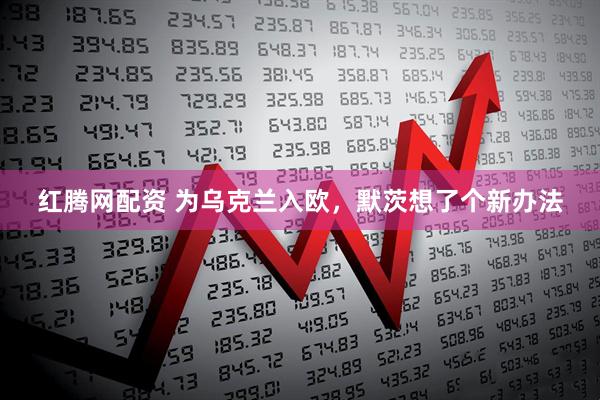 红腾网配资 为乌克兰入欧,默茨想了个新办法