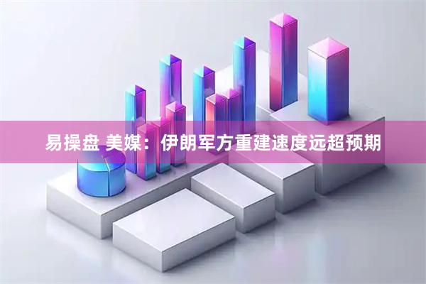 易操盘 美媒：伊朗军方重建速度远超预期
