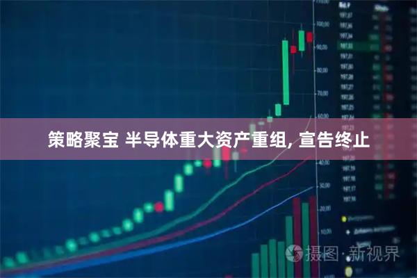 策略聚宝 半导体重大资产重组, 宣告终止