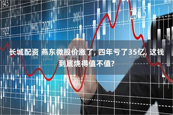 长城配资 燕东微股价涨了, 四年亏了35亿, 这钱到底烧得值不值?