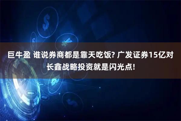 巨牛盈 谁说券商都是靠天吃饭? 广发证券15亿对长鑫战略投资就是闪光点!